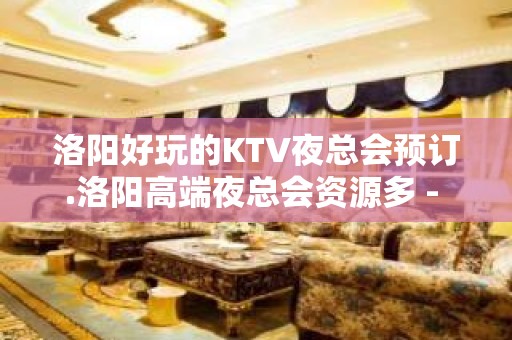 洛阳好玩的KTV夜总会预订.洛阳高端夜总会资源多 - 洛阳涧西KTV大全 