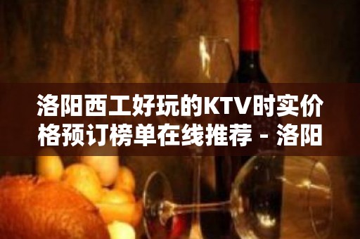 洛阳西工好玩的KTV时实价格预订榜单在线推荐 - 洛阳涧西KTV大全 