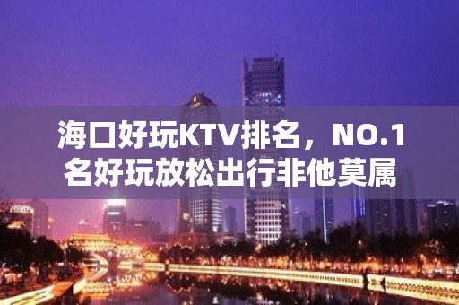 海口好玩KTV排名，NO.1名好玩放松出行非他莫属