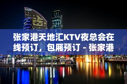 张家港天地汇KTV夜总会在线预订，包厢预订 - 张家港金港KTV大全 