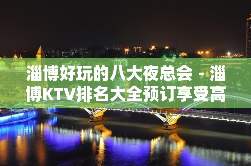 淄博好玩的八大夜总会－淄博KTV排名大全预订享受高端