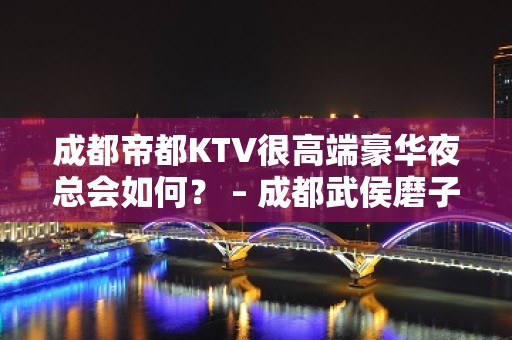 成都帝都KTV很高端豪华夜总会如何？ – 成都武侯磨子桥KTV排名大全