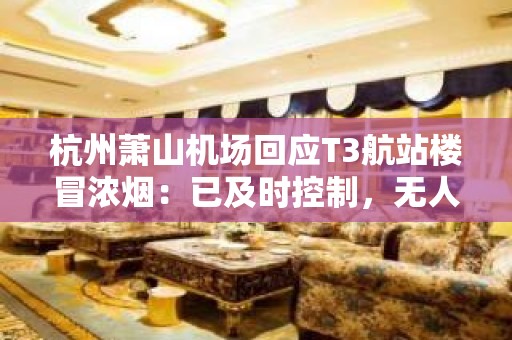 杭州萧山机场回应T3航站楼冒浓烟：已及时控制，无人员受伤