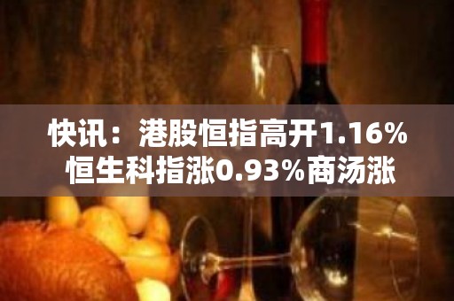 快讯：港股恒指高开1.16% 恒生科指涨0.93%商汤涨近9%