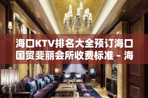 海口KTV排名大全预订海口国贸斐丽会所收费标准 – 海口美兰白龙KTV排名大全