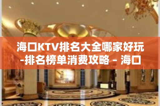 海口KTV排名大全哪家好玩-排名榜单消费攻略 – 海口全海口KTV排名大全