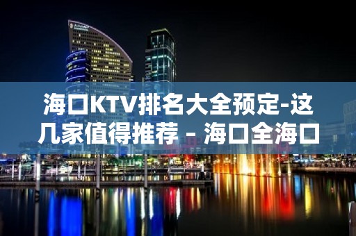 海口KTV排名大全预定-这几家值得推荐 – 海口全海口KTV排名大全