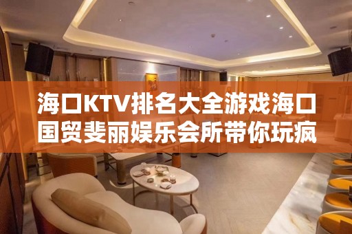 海口KTV排名大全游戏海口国贸斐丽娱乐会所带你玩疯 – 海口龙华中山KTV排名大全