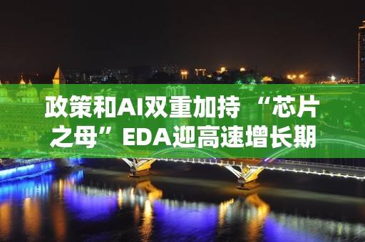 政策和AI双重加持 “芯片之母”EDA迎高速增长期