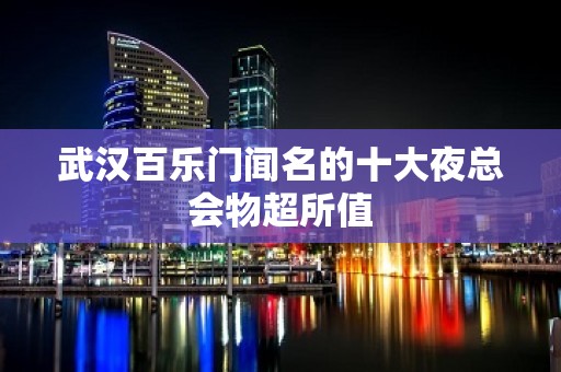 武汉百乐门闻名的十大夜总会物超所值