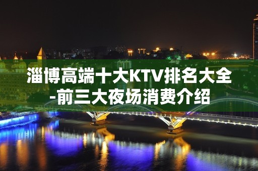 淄博高端十大KTV排名大全-前三大夜场消费介绍