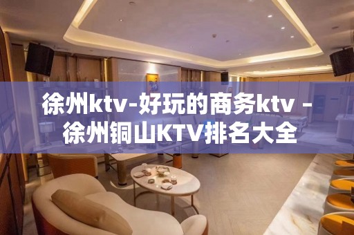 徐州ktv-好玩的商务ktv – 徐州铜山KTV排名大全