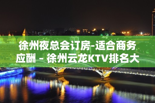 徐州夜总会订房-适合商务应酬 – 徐州云龙KTV排名大全