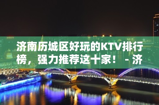 济南历城区好玩的KTV排行榜，强力推荐这十家！ - 济南历城KTV大全 