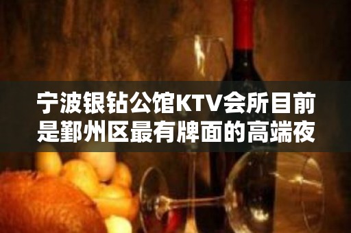 宁波银钻公馆KTV会所目前是鄞州区最有牌面的高端夜总会