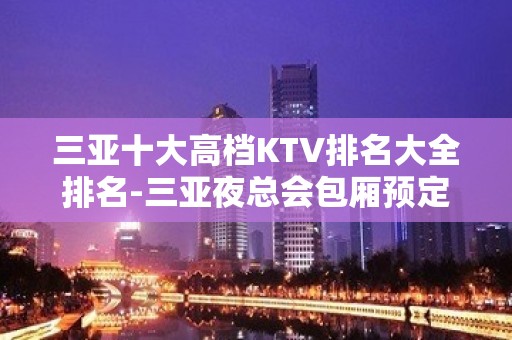 三亚十大高档KTV排名大全排名-三亚夜总会包厢预定