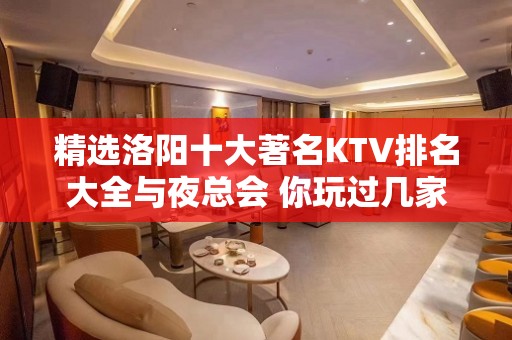 精选洛阳十大著名KTV排名大全与夜总会 你玩过几家