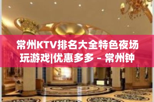 常州KTV排名大全特色夜场玩游戏|优惠多多 – 常州钟楼KTV排名大全