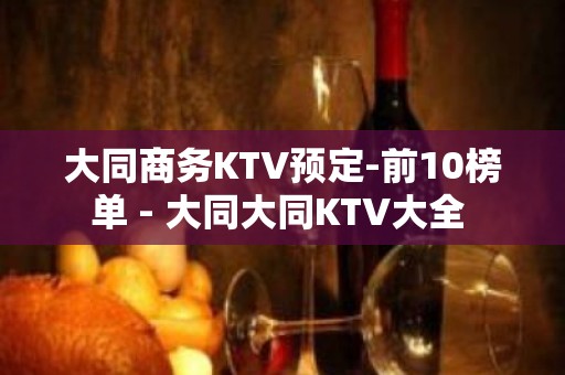 大同商务KTV预定-前10榜单 - 大同大同KTV大全 