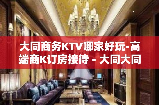 大同商务KTV哪家好玩-高端商K订房接待 - 大同大同KTV大全 