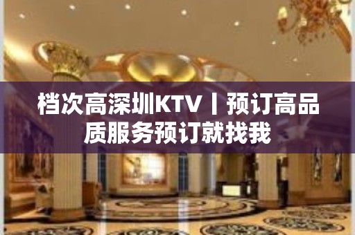 档次高深圳KTV丨预订高品质服务预订就找我