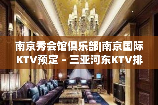 南京秀会馆俱乐部|南京国际KTV预定 – 三亚河东KTV排名大全