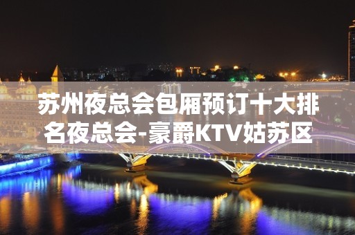 苏州夜总会包厢预订十大排名夜总会-豪爵KTV姑苏区 – 苏州姑苏/沧浪/金阊/平江KTV排名大全