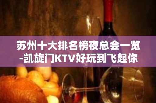 苏州十大排名榜夜总会一览-凯旋门KTV好玩到飞起你 – 苏州姑苏/沧浪/金阊/平江KTV排名大全