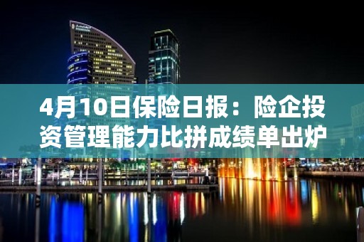 4月10日保险日报：险企投资管理能力比拼成绩单出炉，汽车促销潮蔓延车险会降价吗？