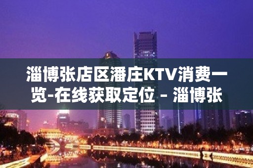 淄博张店区潘庄KTV消费一览-在线获取定位 – 淄博张店KTV排名大全