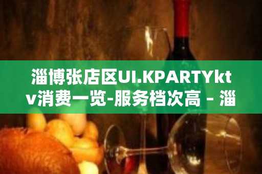 淄博张店区UI.KPARTYktv消费一览-服务档次高 – 淄博张店KTV排名大全