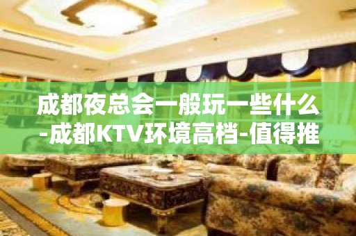 成都夜总会一般玩一些什么-成都KTV环境高档-值得推荐