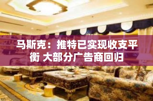 马斯克：推特已实现收支平衡 大部分广告商回归