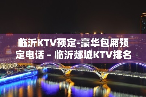 临沂KTV预定-豪华包厢预定电话 – 临沂郯城KTV排名大全