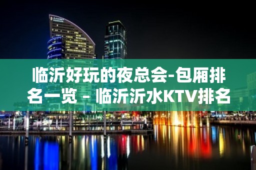 临沂好玩的夜总会-包厢排名一览 – 临沂沂水KTV排名大全