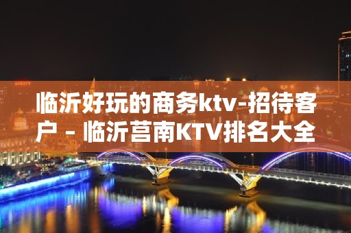 临沂好玩的商务ktv-招待客户 – 临沂莒南KTV排名大全