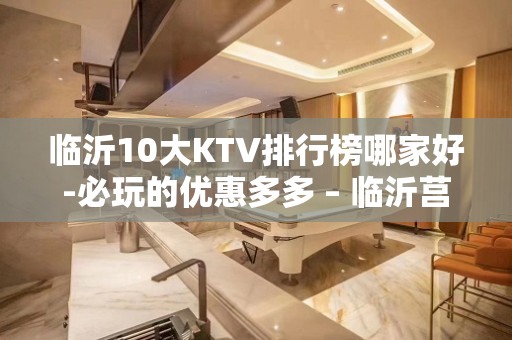 临沂10大KTV排行榜哪家好-必玩的优惠多多 – 临沂莒南KTV排名大全