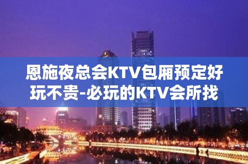 恩施夜总会KTV包厢预定好玩不贵-必玩的KTV会所找我有优惠 - 恩施来凤KTV大全 