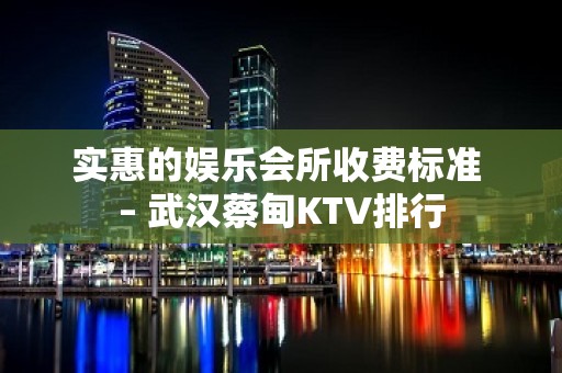 实惠的娱乐会所收费标准 – 武汉蔡甸KTV排行