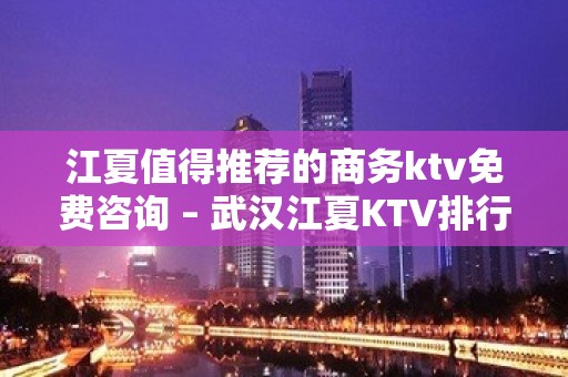 江夏值得推荐的商务ktv免费咨询 – 武汉江夏KTV排行