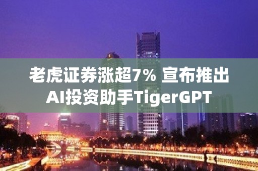 老虎证券涨超7% 宣布推出AI投资助手TigerGPT