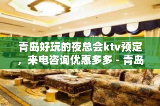 青岛好玩的夜总会ktv预定，来电咨询优惠多多 - 青岛市南KTV大全 