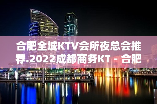 合肥全城KTV会所夜总会推荐.2022成都商务KT - 合肥蜀山KTV大全 