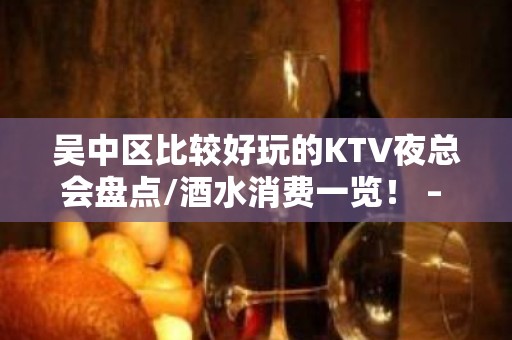 吴中区比较好玩的KTV夜总会盘点/酒水消费一览！ – 苏州吴中KTV排名大全