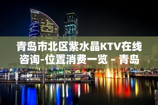 青岛市北区紫水晶KTV在线咨询-位置消费一览 – 青岛市北KTV排名大全