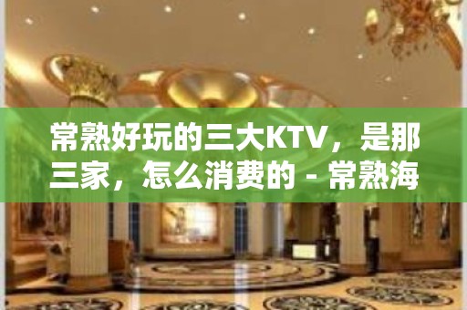 常熟好玩的三大KTV，是那三家，怎么消费的 - 常熟海虞KTV大全 