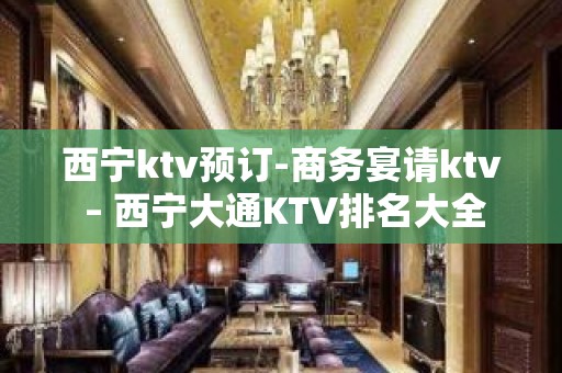 西宁ktv预订-商务宴请ktv – 西宁大通KTV排名大全