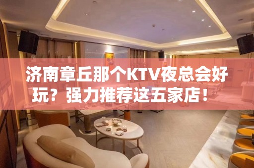 济南章丘那个KTV夜总会好玩？强力推荐这五家店！ - 济南章丘KTV大全 