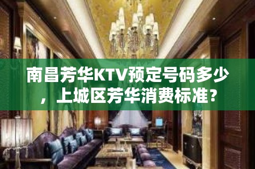 南昌芳华KTV预定号码多少，上城区芳华消费标准？