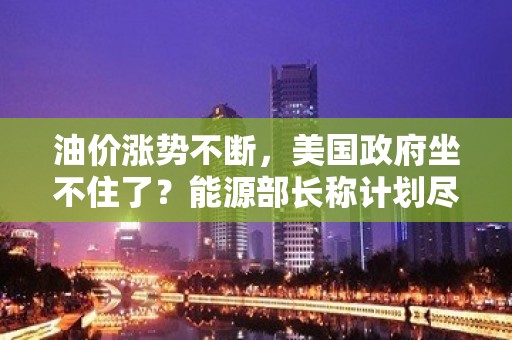 油价涨势不断，美国政府坐不住了？能源部长称计划尽快补充战略石油储备